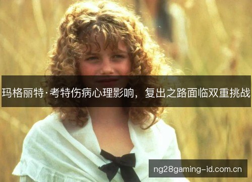玛格丽特·考特伤病心理影响,复出之路面临双重挑战 玛格丽特·考特伤病心理影响,复出之路面临双重挑战