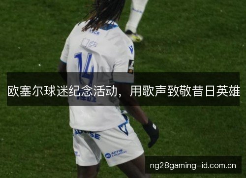 欧塞尔球迷纪念活动,用歌声致敬昔日英雄 欧塞尔球迷纪念活动,用歌声致敬昔日英雄