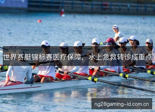 世界赛艇锦标赛医疗保障,水上急救转诊成重点 世界赛艇锦标赛医疗保障,水上急救转诊成重点