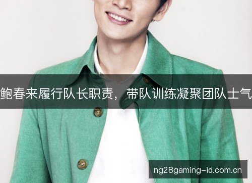 鲍春来履行队长职责,带队训练凝聚团队士气 鲍春来履行队长职责,带队训练凝聚团队士气