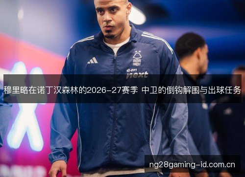 穆里略在诺丁汉森林的2026-27赛季 中卫的倒钩解围与出球任务